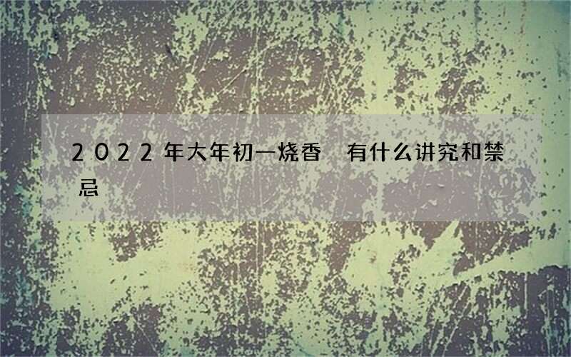 2022年大年初一烧香 有什么讲究和禁忌